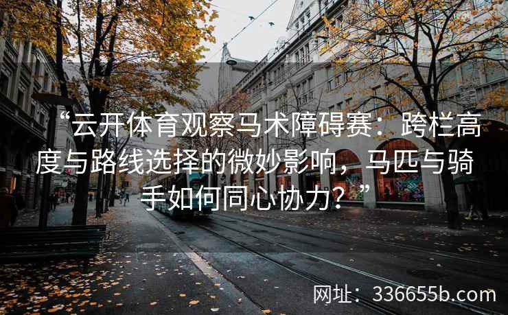 “云开体育观察马术障碍赛：跨栏高度与路线选择的微妙影响，马匹与骑手如何同心协力？”