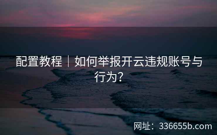 配置教程｜如何举报开云违规账号与行为？