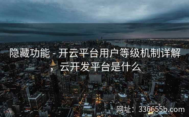 隐藏功能 - 开云平台用户等级机制详解，云开发平台是什么