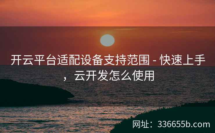 开云平台适配设备支持范围 - 快速上手，云开发怎么使用