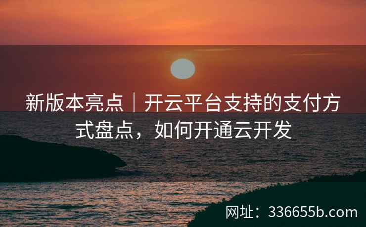 新版本亮点｜开云平台支持的支付方式盘点，如何开通云开发