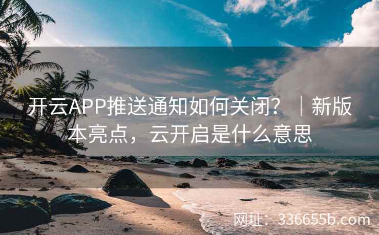 开云APP推送通知如何关闭？｜新版本亮点，云开启是什么意思