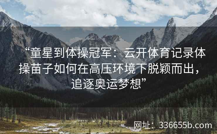 “童星到体操冠军:云开体育记录体操苗子如何在高压环境下脱颖而出,追逐奥运梦想” “童星到体操冠军:云开体育记录体操苗子如何在高压环境下脱颖而出,追逐奥运梦想”