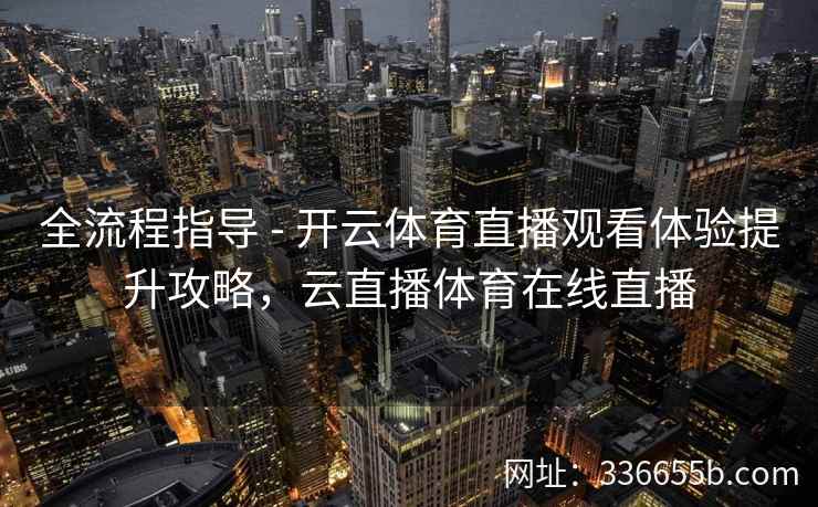 全流程指导 - 开云体育直播观看体验提升攻略，云直播体育在线直播