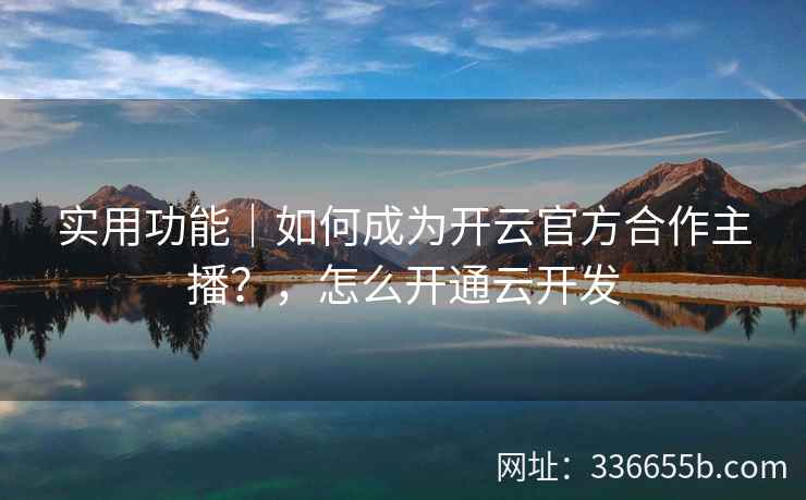 实用功能｜如何成为开云官方合作主播？，怎么开通云开发