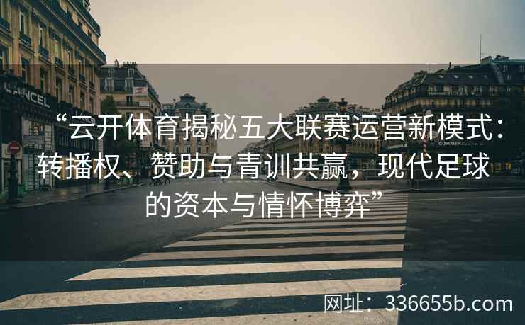 “云开体育揭秘五大联赛运营新模式：转播权、赞助与青训共赢，现代足球的资本与情怀博弈”