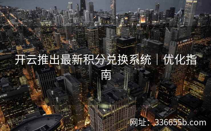 开云推出最新积分兑换系统｜优化指南