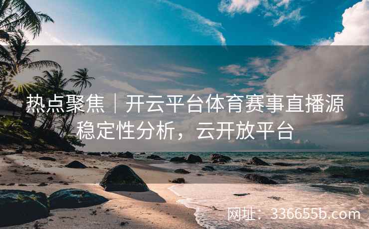 热点聚焦｜开云平台体育赛事直播源稳定性分析，云开放平台