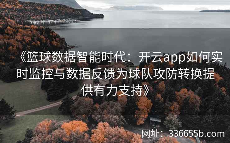 《篮球数据智能时代：开云app如何实时监控与数据反馈为球队攻防转换提供有力支持》