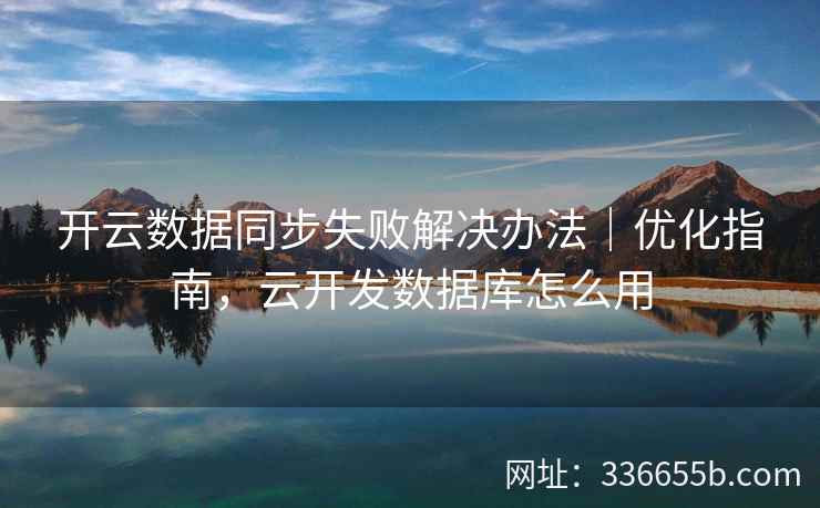 开云数据同步失败解决办法｜优化指南，云开发数据库怎么用