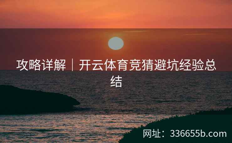 攻略详解|开云体育竞猜避坑经验总结 攻略详解|开云体育竞猜避坑经验总结