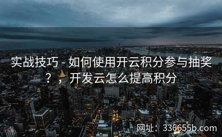 实战技巧 - 如何使用开云积分参与抽奖？，开发云怎么提高积分