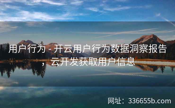 用户行为 - 开云用户行为数据洞察报告，云开发获取用户信息