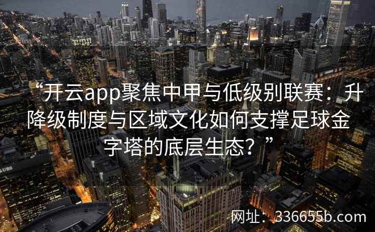 “开云app聚焦中甲与低级别联赛：升降级制度与区域文化如何支撑足球金字塔的底层生态？”