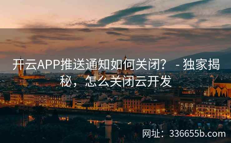 开云APP推送通知如何关闭？ - 独家揭秘，怎么关闭云开发