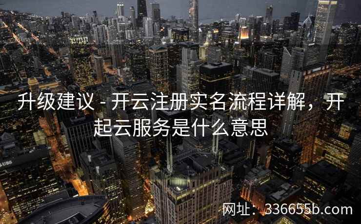 升级建议 - 开云注册实名流程详解，开起云服务是什么意思
