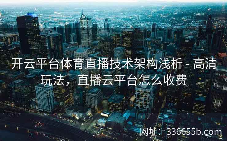 开云平台体育直播技术架构浅析 - 高清玩法，直播云平台怎么收费