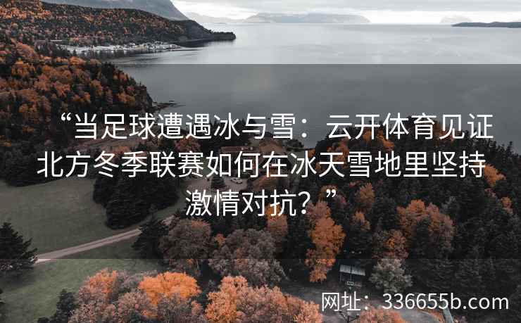 “当足球遭遇冰与雪:云开体育见证北方冬季联赛如何在冰天雪地里坚持激情对抗?” “当足球遭遇冰与雪:云开体育见证北方冬季联赛如何在冰天雪地里坚持激情对抗?”