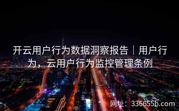开云用户行为数据洞察报告｜用户行为，云用户行为监控管理条例