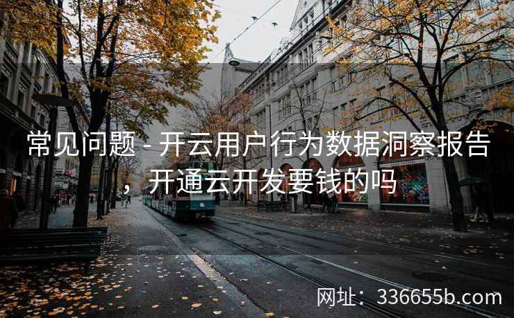 常见问题 - 开云用户行为数据洞察报告，开通云开发要钱的吗