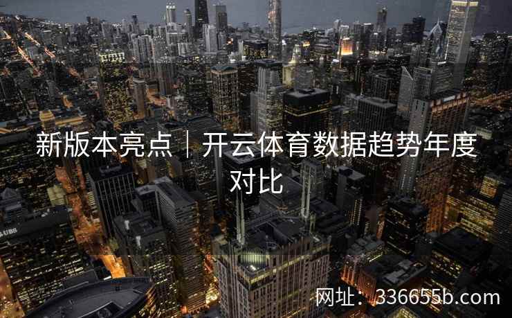 新版本亮点｜开云体育数据趋势年度对比
