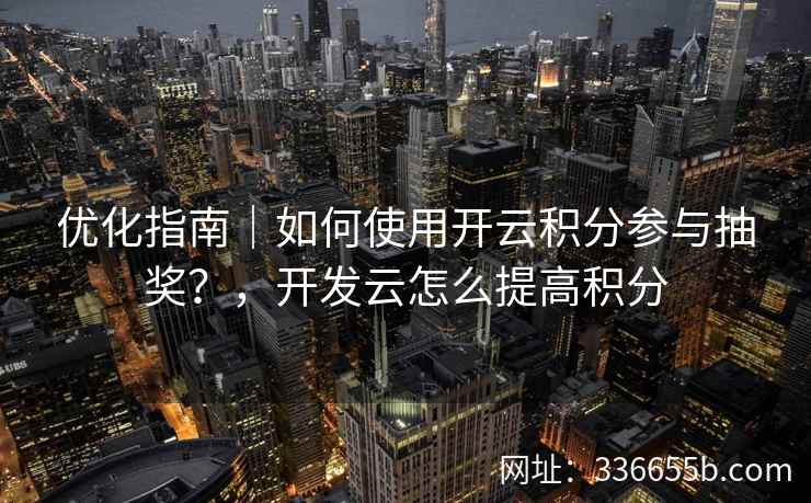 优化指南｜如何使用开云积分参与抽奖？，开发云怎么提高积分