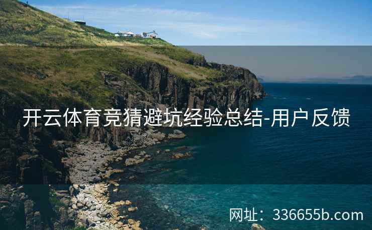 开云体育竞猜避坑经验总结-用户反馈