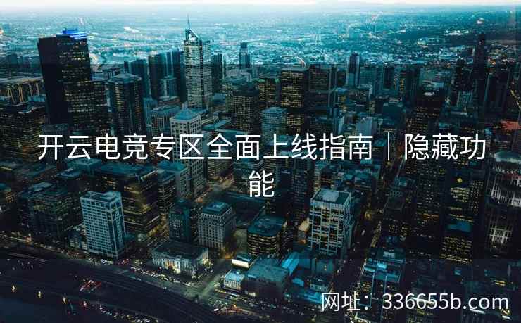 开云电竞专区全面上线指南|隐藏功能 开云电竞专区全面上线指南|隐藏功能