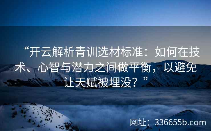 “开云解析青训选材标准：如何在技术、心智与潜力之间做平衡，以避免让天赋被埋没？”