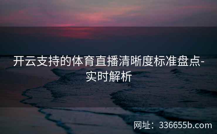 开云支持的体育直播清晰度标准盘点-实时解析 开云支持的体育直播清晰度标准盘点-实时解析