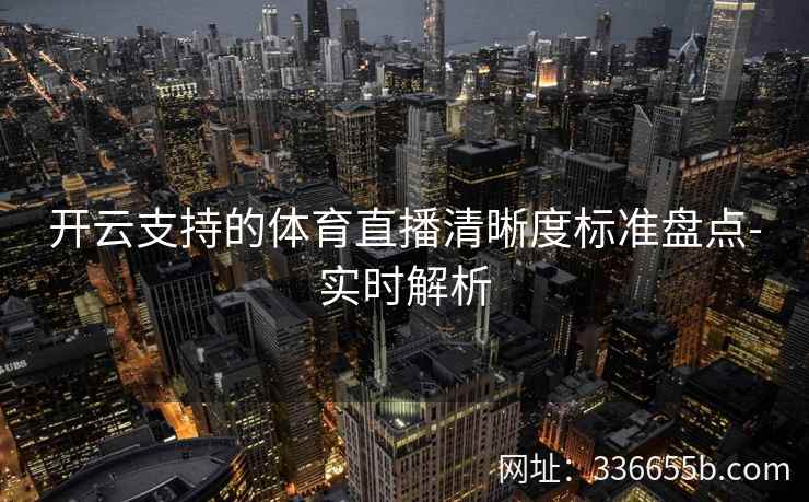 开云支持的体育直播清晰度标准盘点-实时解析 开云支持的体育直播清晰度标准盘点-实时解析