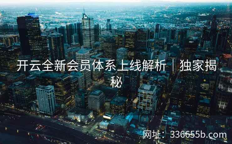 开云全新会员体系上线解析｜独家揭秘