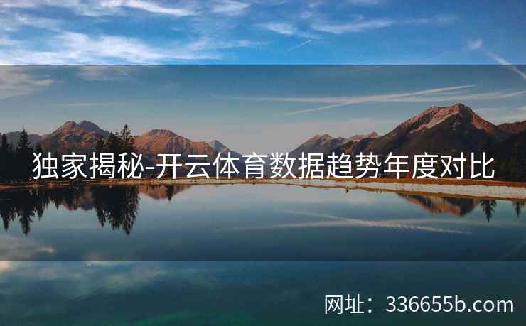 独家揭秘-开云体育数据趋势年度对比 独家揭秘-开云体育数据趋势年度对比