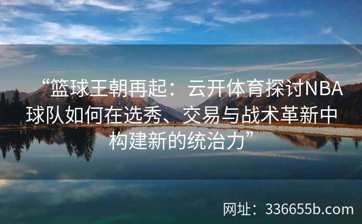 “篮球王朝再起:云开体育探讨NBA球队如何在选秀、交易与战术革新中构建新的统治力” “篮球王朝再起:云开体育探讨NBA球队如何在选秀、交易与战术革新中构建新的统治力”