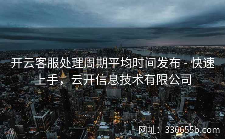 开云客服处理周期平均时间发布 - 快速上手，云开信息技术有限公司