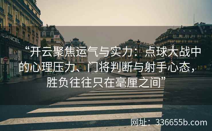 “开云聚焦运气与实力：点球大战中的心理压力、门将判断与射手心态，胜负往往只在毫厘之间”