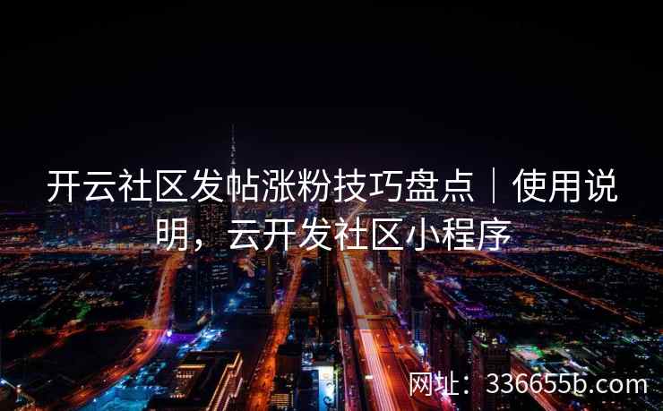 开云社区发帖涨粉技巧盘点｜使用说明，云开发社区小程序