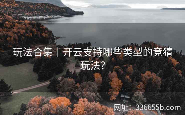 玩法合集｜开云支持哪些类型的竞猜玩法？
