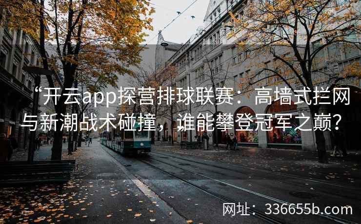 “开云app探营排球联赛：高墙式拦网与新潮战术碰撞，谁能攀登冠军之巅？”